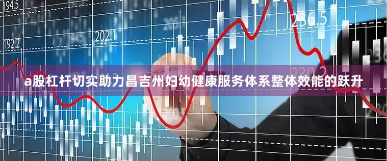 a股杠杆切实助力昌吉州妇幼健康服务体系整体效能的跃升