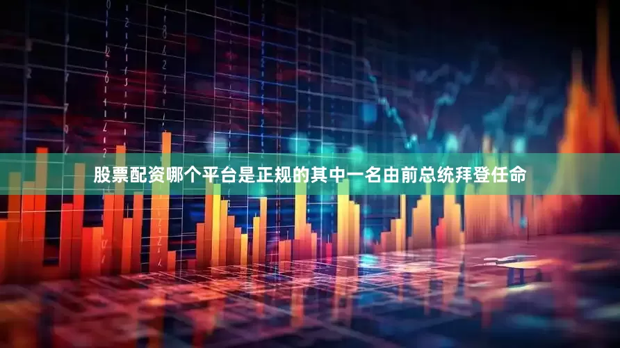 股票配资哪个平台是正规的其中一名由前总统拜登任命