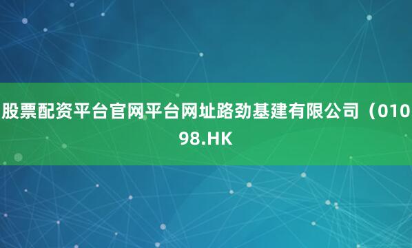 股票配资平台官网平台网址路劲基建有限公司（01098.HK