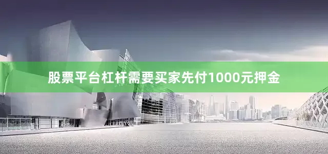 股票平台杠杆需要买家先付1000元押金