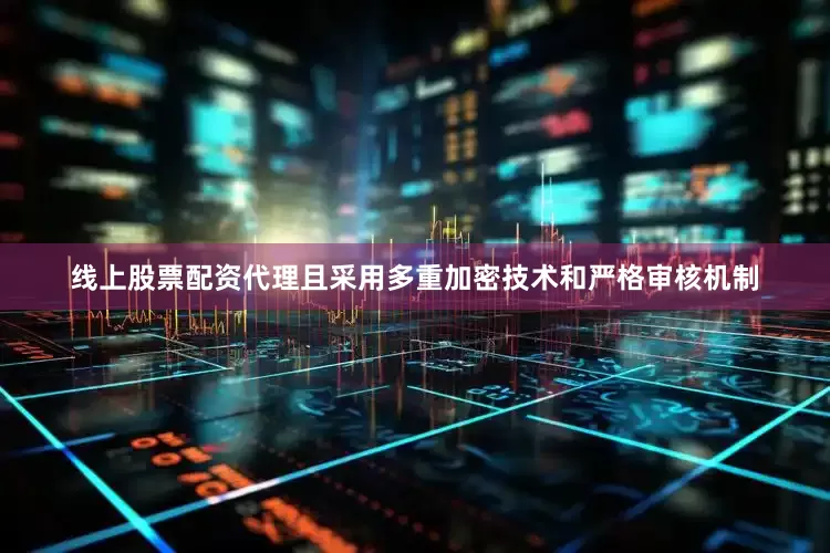 线上股票配资代理且采用多重加密技术和严格审核机制