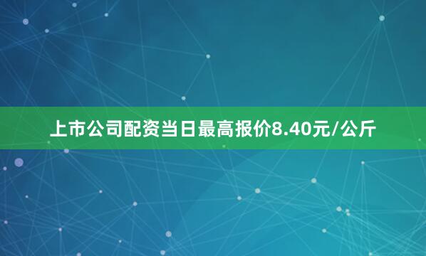 上市公司配资当日最高报价8.40元/公斤