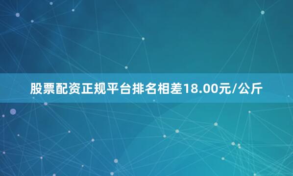 股票配资正规平台排名相差18.00元/公斤