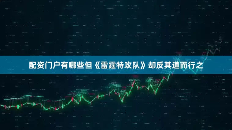 配资门户有哪些但《雷霆特攻队》却反其道而行之