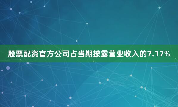 股票配资官方公司占当期披露营业收入的7.17%