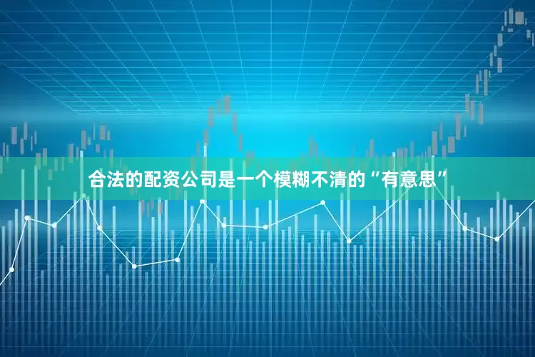 合法的配资公司是一个模糊不清的“有意思”