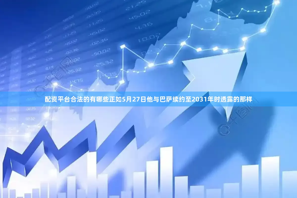 配资平台合法的有哪些正如5月27日他与巴萨续约至2031年时透露的那样