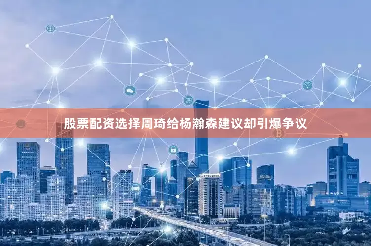 股票配资选择周琦给杨瀚森建议却引爆争议