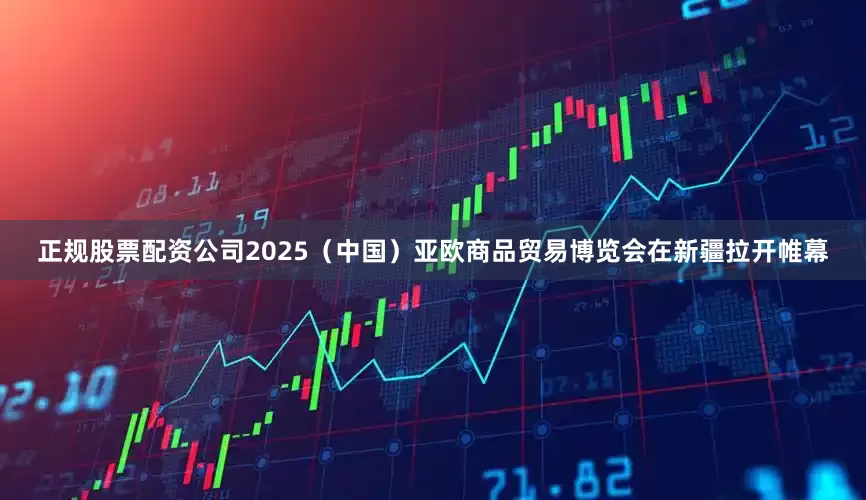 正规股票配资公司2025（中国）亚欧商品贸易博览会在新疆拉开帷幕