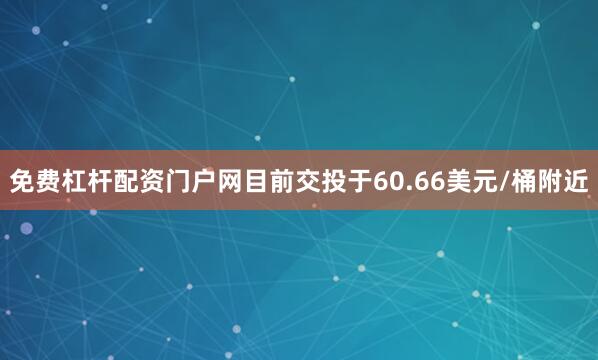 免费杠杆配资门户网目前交投于60.66美元/桶附近
