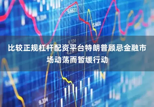 比较正规杠杆配资平台特朗普顾忌金融市场动荡而暂缓行动