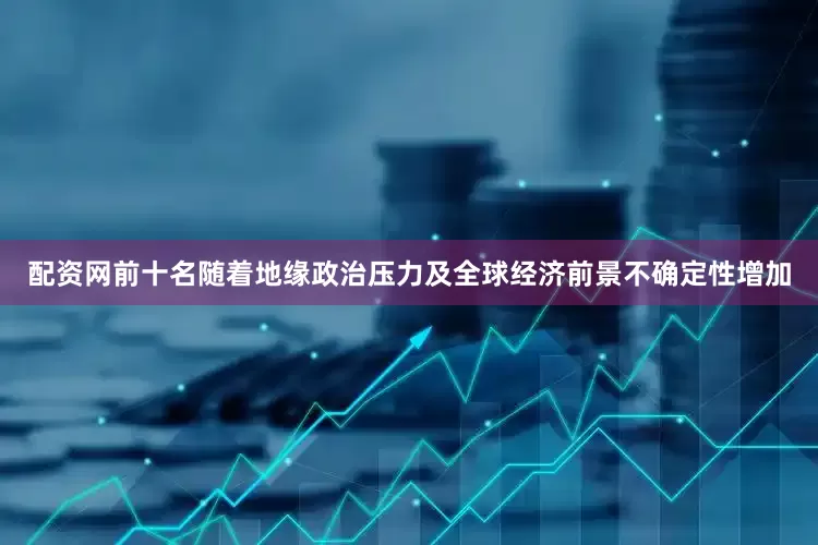 配资网前十名随着地缘政治压力及全球经济前景不确定性增加