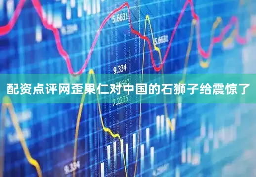 配资点评网歪果仁对中国的石狮子给震惊了