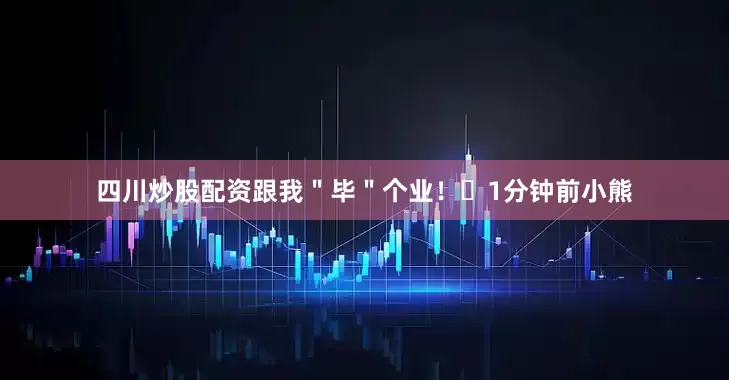 四川炒股配资跟我＂毕＂个业！✌1分钟前小熊