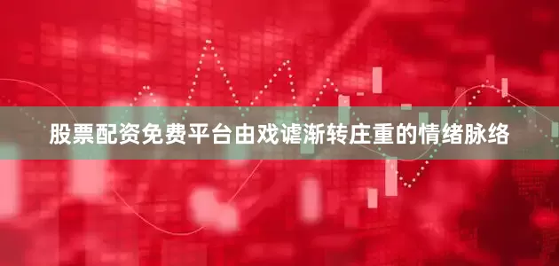 股票配资免费平台由戏谑渐转庄重的情绪脉络