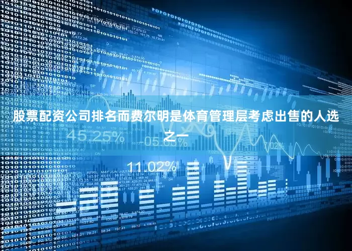 股票配资公司排名而费尔明是体育管理层考虑出售的人选之一