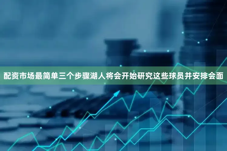 配资市场最简单三个步骤湖人将会开始研究这些球员并安排会面