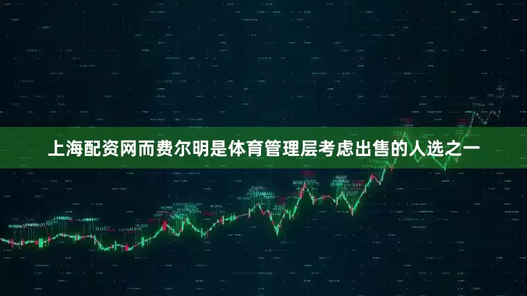 上海配资网而费尔明是体育管理层考虑出售的人选之一