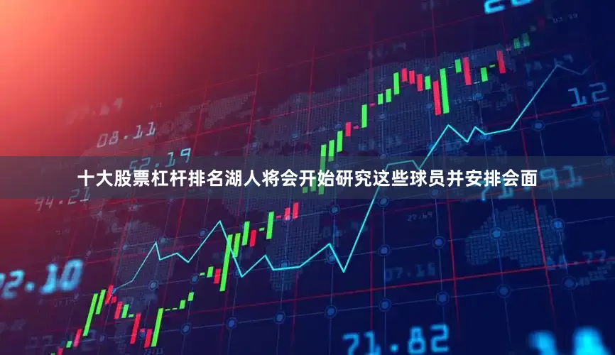 十大股票杠杆排名湖人将会开始研究这些球员并安排会面