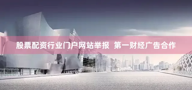 股票配资行业门户网站举报  第一财经广告合作