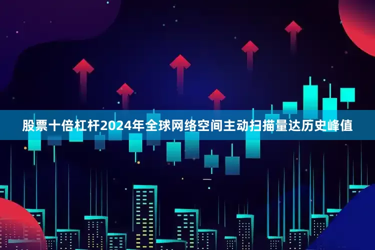 股票十倍杠杆2024年全球网络空间主动扫描量达历史峰值