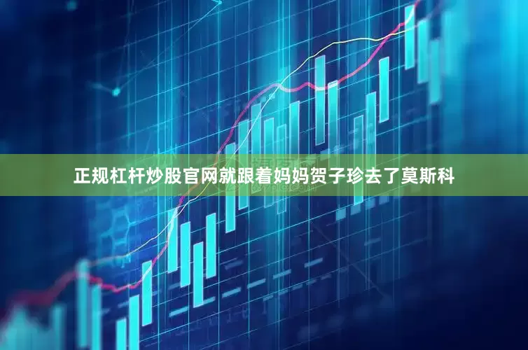 正规杠杆炒股官网就跟着妈妈贺子珍去了莫斯科
