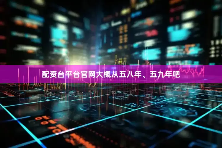 配资台平台官网大概从五八年、五九年吧