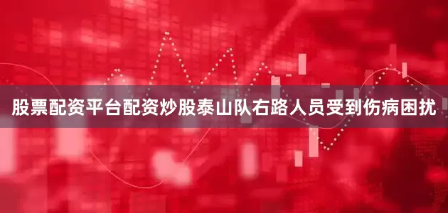 股票配资平台配资炒股泰山队右路人员受到伤病困扰