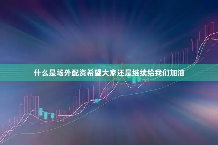 什么是场外配资希望大家还是继续给我们加油