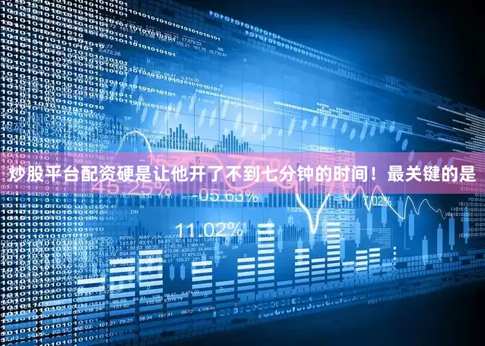 炒股平台配资硬是让他开了不到七分钟的时间！最关键的是