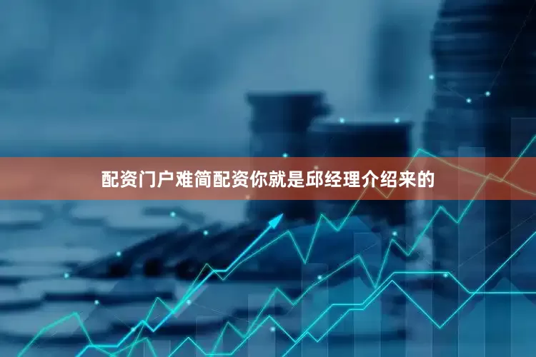 配资门户难简配资你就是邱经理介绍来的