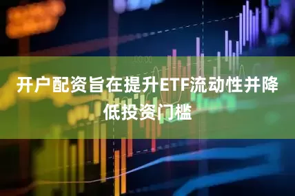 开户配资旨在提升ETF流动性并降低投资门槛