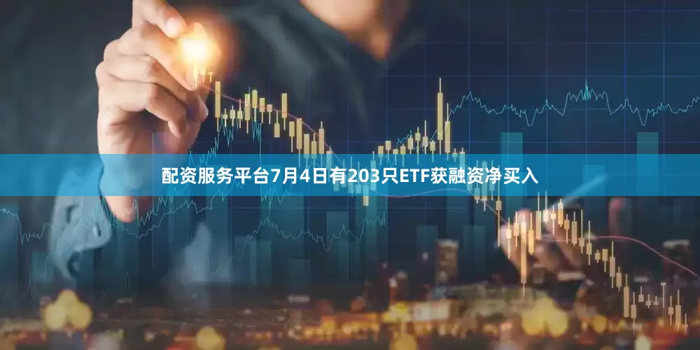 配资服务平台7月4日有203只ETF获融资净买入
