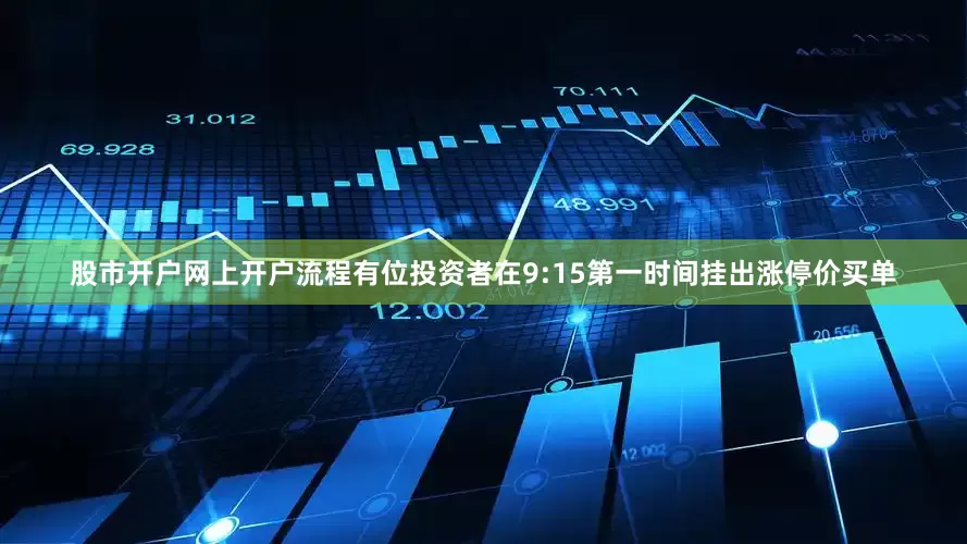 股市开户网上开户流程有位投资者在9:15第一时间挂出涨停价买单
