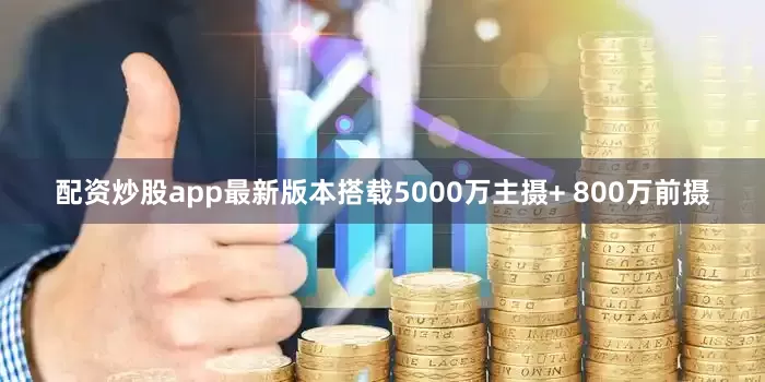 配资炒股app最新版本搭载5000万主摄+ 800万前摄