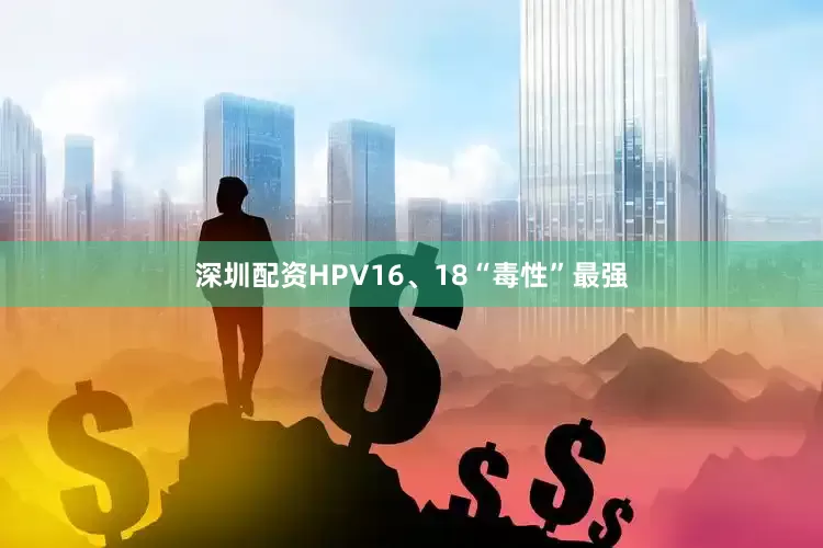 深圳配资HPV16、18“毒性”最强
