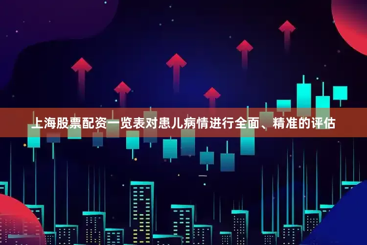 上海股票配资一览表对患儿病情进行全面、精准的评估