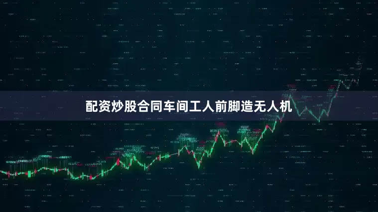 配资炒股合同车间工人前脚造无人机