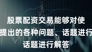 股票配资交易能够对使用者提出的各种问题、话题进行解答