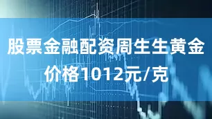 股票金融配资周生生黄金价格1012元/克