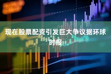 现在股票配资引发巨大争议据环球时报