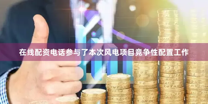 在线配资电话参与了本次风电项目竞争性配置工作