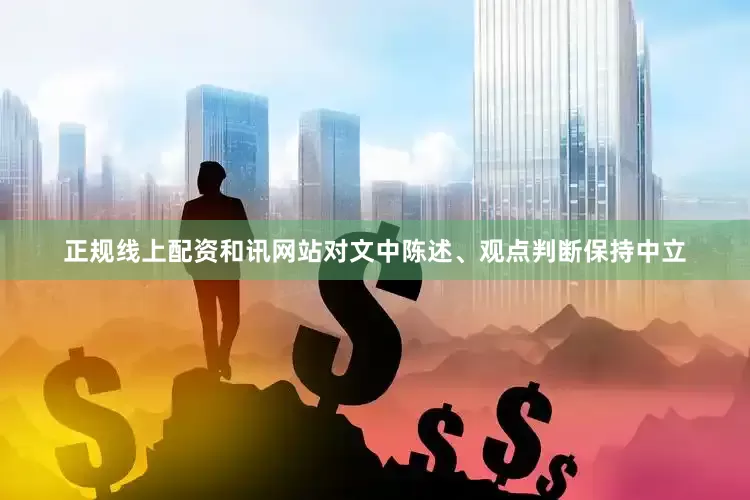 正规线上配资和讯网站对文中陈述、观点判断保持中立