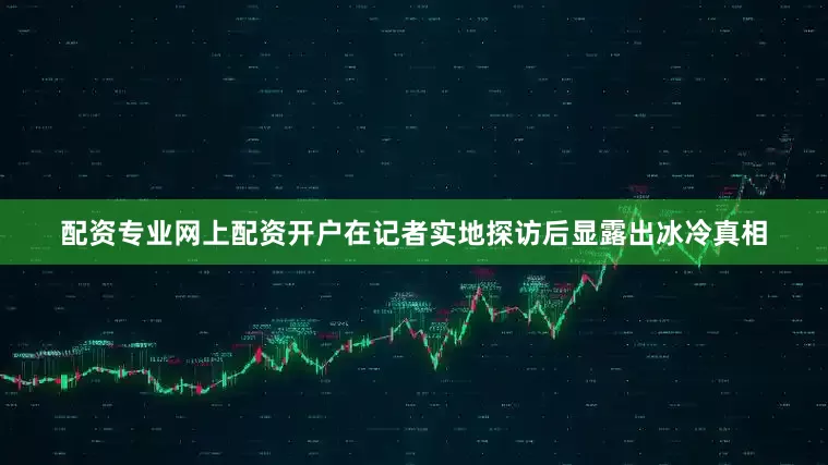 配资专业网上配资开户在记者实地探访后显露出冰冷真相