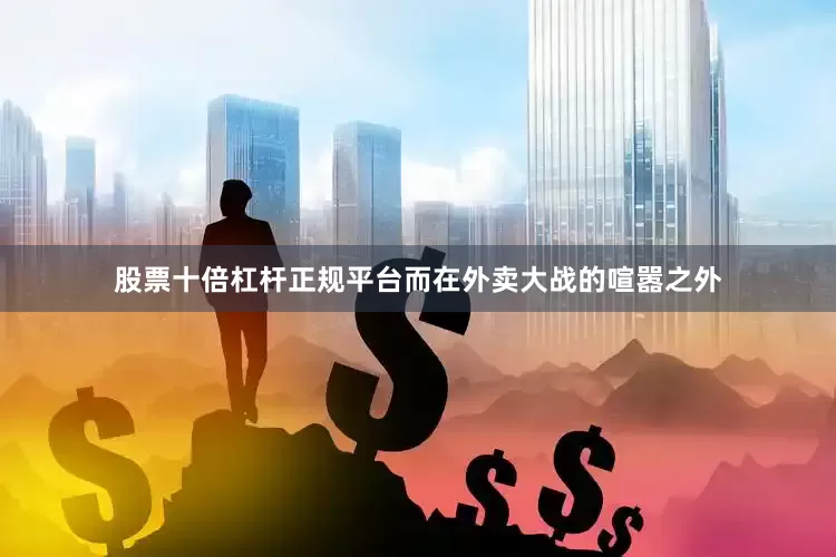 股票十倍杠杆正规平台而在外卖大战的喧嚣之外
