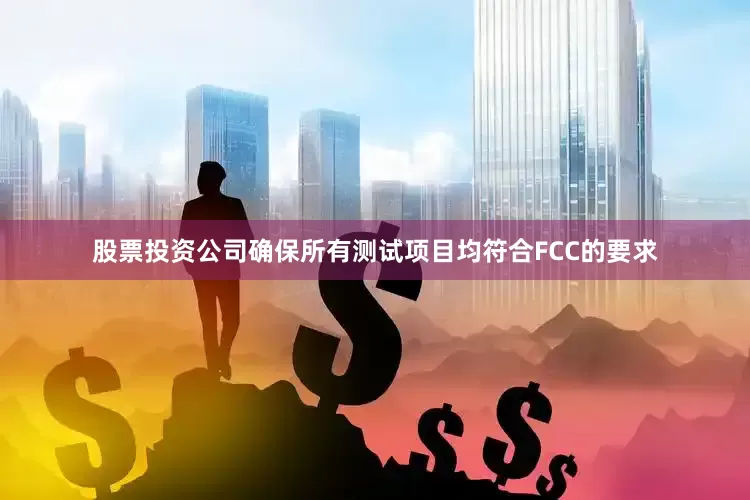 股票投资公司确保所有测试项目均符合FCC的要求