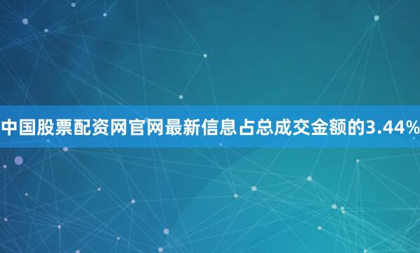 中国股票配资网官网最新信息占总成交金额的3.44%