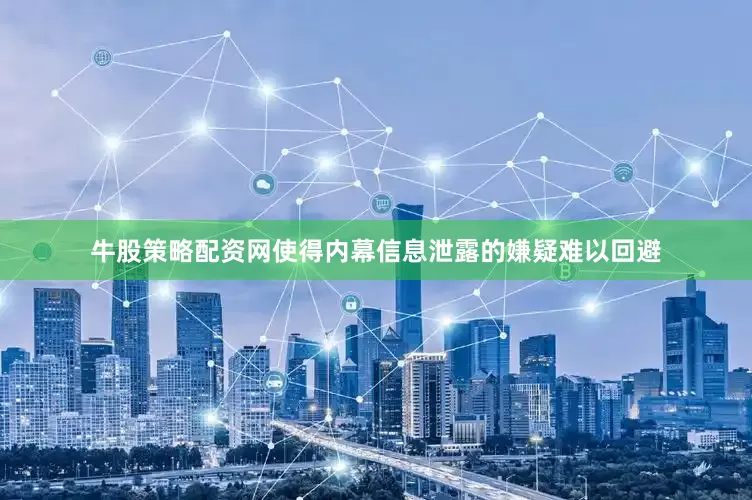 牛股策略配资网使得内幕信息泄露的嫌疑难以回避