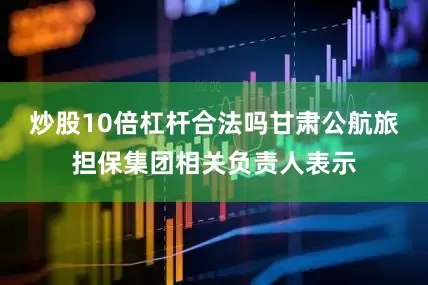 炒股10倍杠杆合法吗甘肃公航旅担保集团相关负责人表示