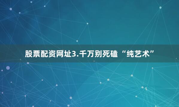 股票配资网址3.千万别死磕 “纯艺术”